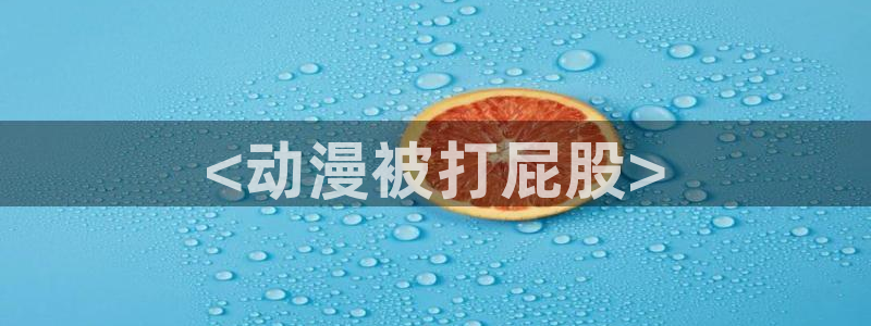 男人动漫天堂在线：<动漫被打屁股>