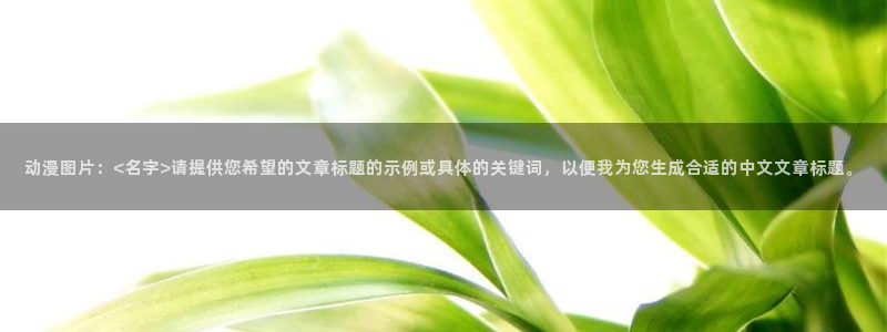 动漫天堂电影：动漫图片：<名字>请提供您希望的文章标题的示例或具体的关键词，以便我为您生成合适的中文文章标题。