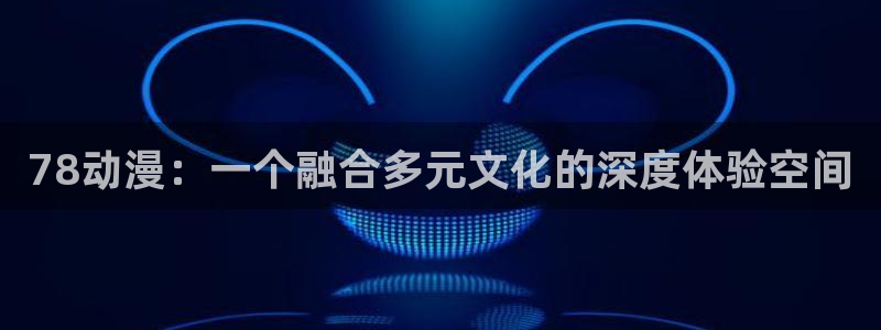 www.动漫天堂：78动漫：一个融合多元文化的深度体验空间