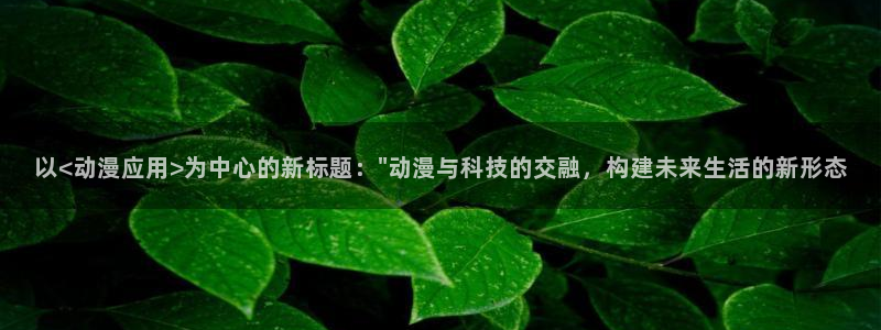亚洲成人动漫天堂：以<动漫应用>为中心的新标题：\