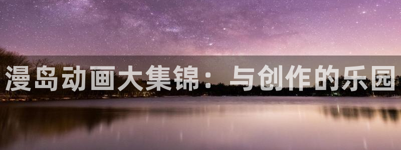 91动漫天堂：漫岛动画大集锦：与创作的乐园