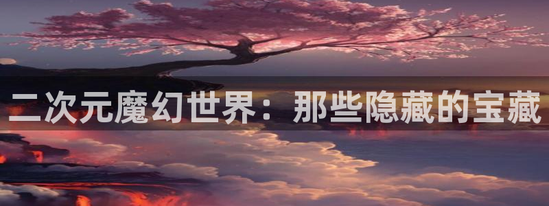 动漫天堂网：二次元魔幻世界：那些隐藏的宝藏