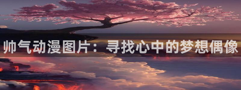 动漫天堂18：帅气动漫图片：寻找心中的梦想偶像